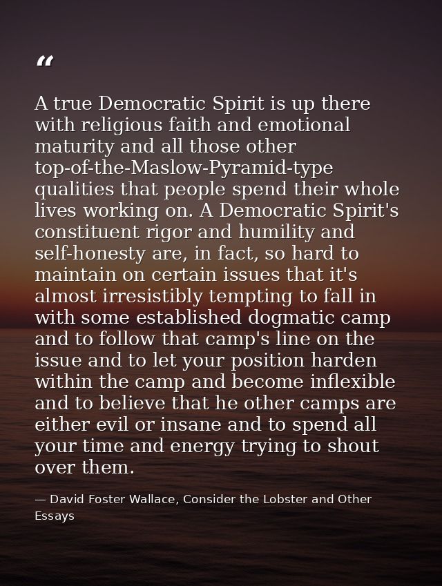 A true Democratic Spirit is up there with religious faith and emotional maturity and all those other top-of-the-Maslow-P — David Foster Wallace, Consider the Lobster and Other Essays