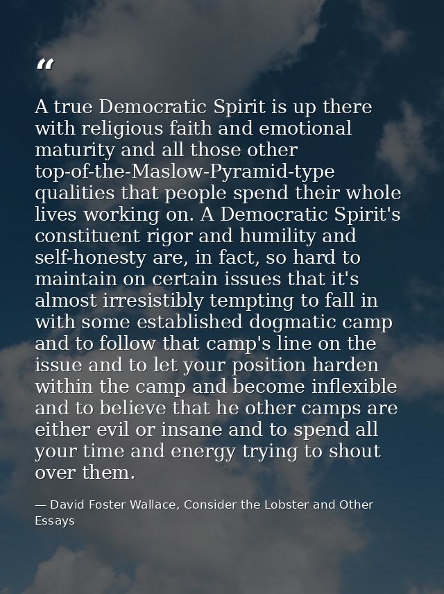 A true Democratic Spirit is up there with religious faith and emotional maturity and all those other top-of-the-Maslow-P — David Foster Wallace, Consider the Lobster and Other Essays