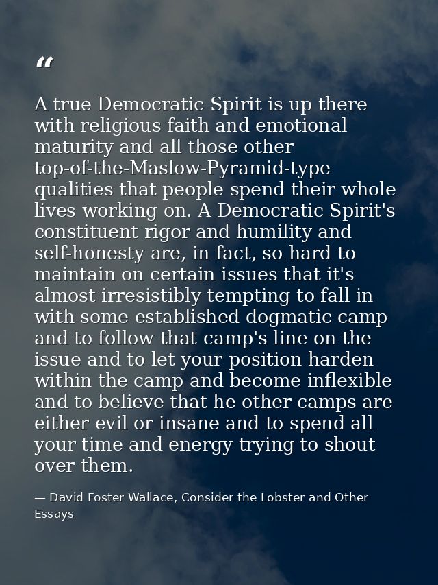 A true Democratic Spirit is up there with religious faith and emotional maturity and all those other top-of-the-Maslow-P — David Foster Wallace, Consider the Lobster and Other Essays