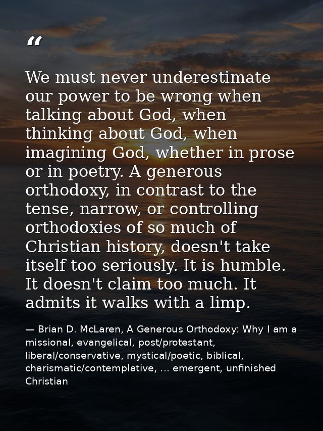 We must never underestimate our power to be wrong when talking about God, when thinking about God, when imagining God, w — Brian D. McLaren, A Generous Orthodoxy: Why I am a missional, evangelical, post/protestant, liberal/conservative, mystical/poetic, biblical, charismatic/contemplative, ... emergent, unfinished Christian