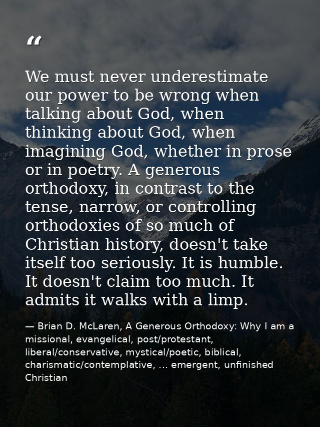 We must never underestimate our power to be wrong when talking about God, when thinking about God, when imagining God, w — Brian D. McLaren, A Generous Orthodoxy: Why I am a missional, evangelical, post/protestant, liberal/conservative, mystical/poetic, biblical, charismatic/contemplative, ... emergent, unfinished Christian