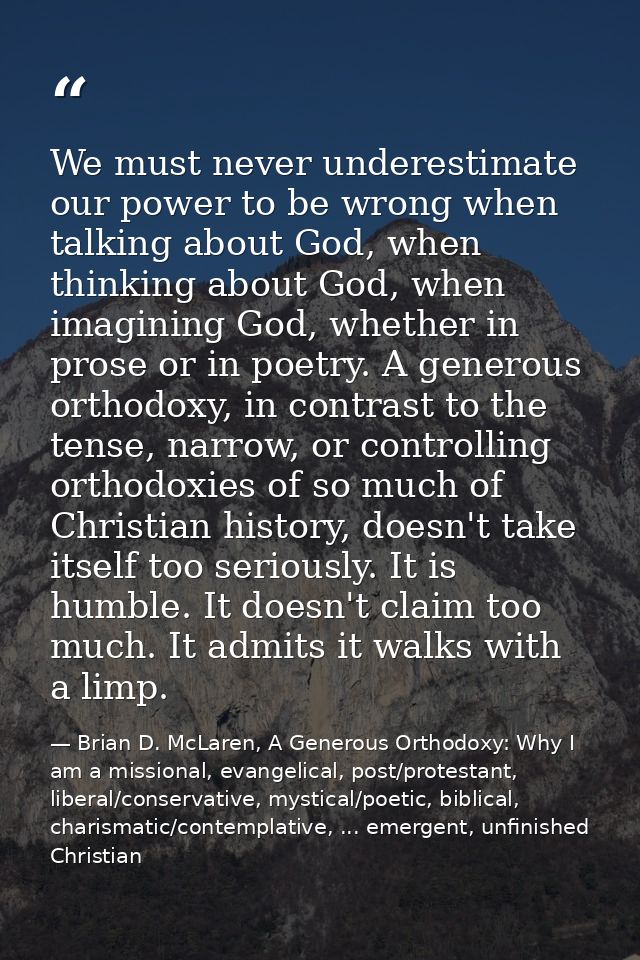 We must never underestimate our power to be wrong when talking about God, when thinking about God, when imagining God, w — Brian D. McLaren, A Generous Orthodoxy: Why I am a missional, evangelical, post/protestant, liberal/conservative, mystical/poetic, biblical, charismatic/contemplative, ... emergent, unfinished Christian