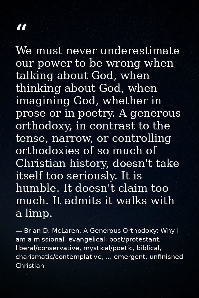 We must never underestimate our power to be wrong when talking about God, when thinking about God, when imagining God, w — Brian D. McLaren, A Generous Orthodoxy: Why I am a missional, evangelical, post/protestant, liberal/conservative, mystical/poetic, biblical, charismatic/contemplative, ... emergent, unfinished Christian