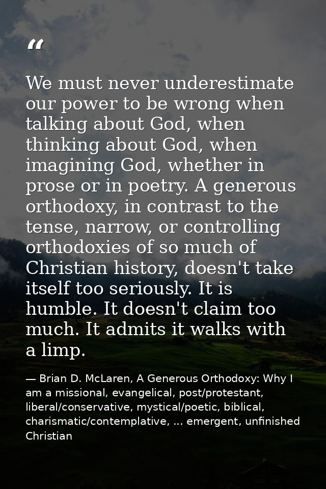 We must never underestimate our power to be wrong when talking about God, when thinking about God, when imagining God, w — Brian D. McLaren, A Generous Orthodoxy: Why I am a missional, evangelical, post/protestant, liberal/conservative, mystical/poetic, biblical, charismatic/contemplative, ... emergent, unfinished Christian