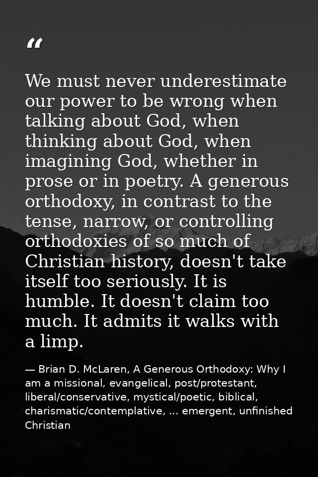 We must never underestimate our power to be wrong when talking about God, when thinking about God, when imagining God, w — Brian D. McLaren, A Generous Orthodoxy: Why I am a missional, evangelical, post/protestant, liberal/conservative, mystical/poetic, biblical, charismatic/contemplative, ... emergent, unfinished Christian