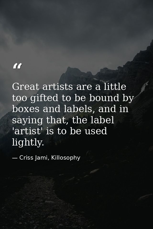 Great artists are a little too gifted to be bound by boxes and labels, and in saying that, the label 'artist' is to be u — Criss Jami, Killosophy