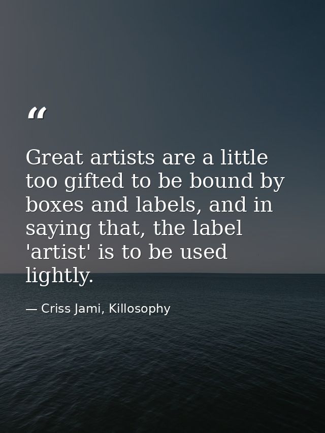 Great artists are a little too gifted to be bound by boxes and labels, and in saying that, the label 'artist' is to be u — Criss Jami, Killosophy