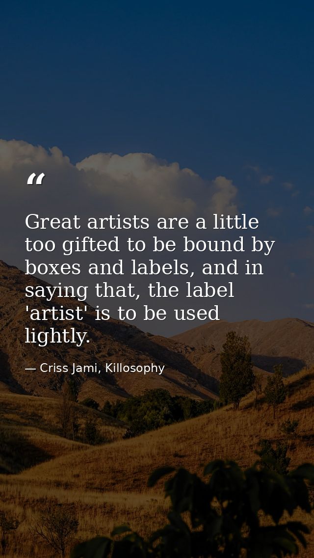 Great artists are a little too gifted to be bound by boxes and labels, and in saying that, the label 'artist' is to be u — Criss Jami, Killosophy