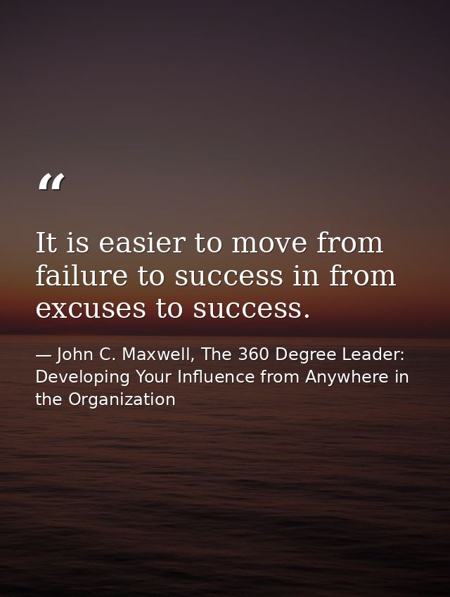 It is easier to move from failure to success in from excuses to success. — John C. Maxwell, The 360 Degree Leader: Developing Your Influence from Anywhere in the Organization