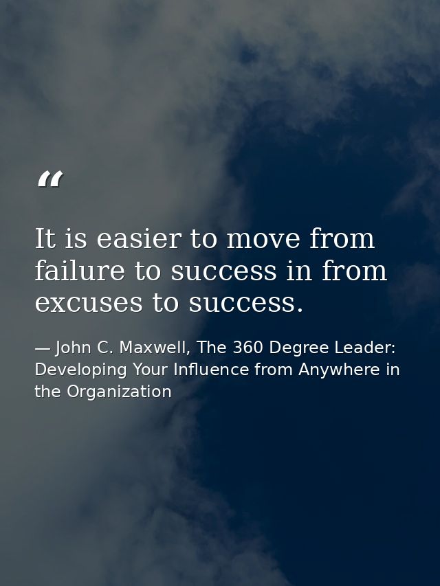It is easier to move from failure to success in from excuses to success. — John C. Maxwell, The 360 Degree Leader: Developing Your Influence from Anywhere in the Organization
