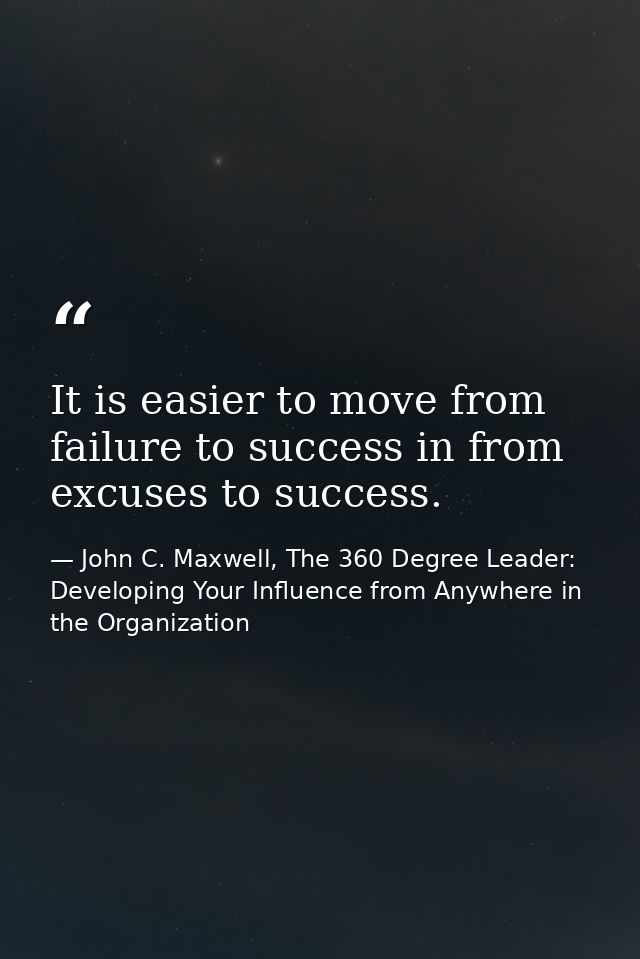 It is easier to move from failure to success in from excuses to success. — John C. Maxwell, The 360 Degree Leader: Developing Your Influence from Anywhere in the Organization