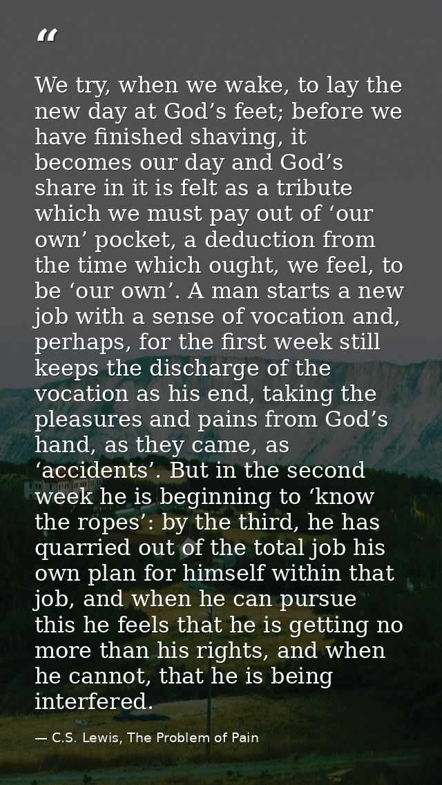 We try, when we wake, to lay the new day at God’s feet; before we have finished shaving, it becomes our day and God’s sh — C.S. Lewis, The Problem of Pain