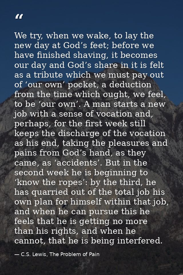We try, when we wake, to lay the new day at God’s feet; before we have finished shaving, it becomes our day and God’s sh — C.S. Lewis, The Problem of Pain