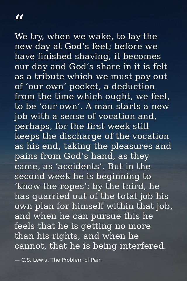 We try, when we wake, to lay the new day at God’s feet; before we have finished shaving, it becomes our day and God’s sh — C.S. Lewis, The Problem of Pain