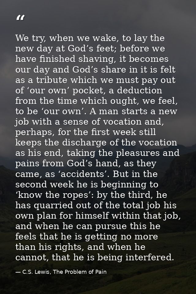 We try, when we wake, to lay the new day at God’s feet; before we have finished shaving, it becomes our day and God’s sh — C.S. Lewis, The Problem of Pain