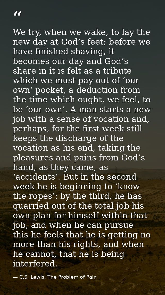 We try, when we wake, to lay the new day at God’s feet; before we have finished shaving, it becomes our day and God’s sh — C.S. Lewis, The Problem of Pain