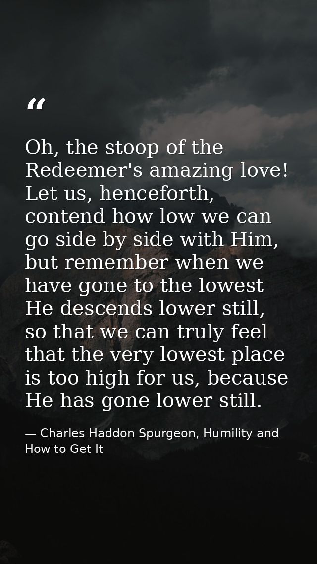 Oh, the stoop of the Redeemer's amazing love! Let us, henceforth, contend how low we can go side by side with Him, but r — Charles Haddon Spurgeon, Humility and How to Get It