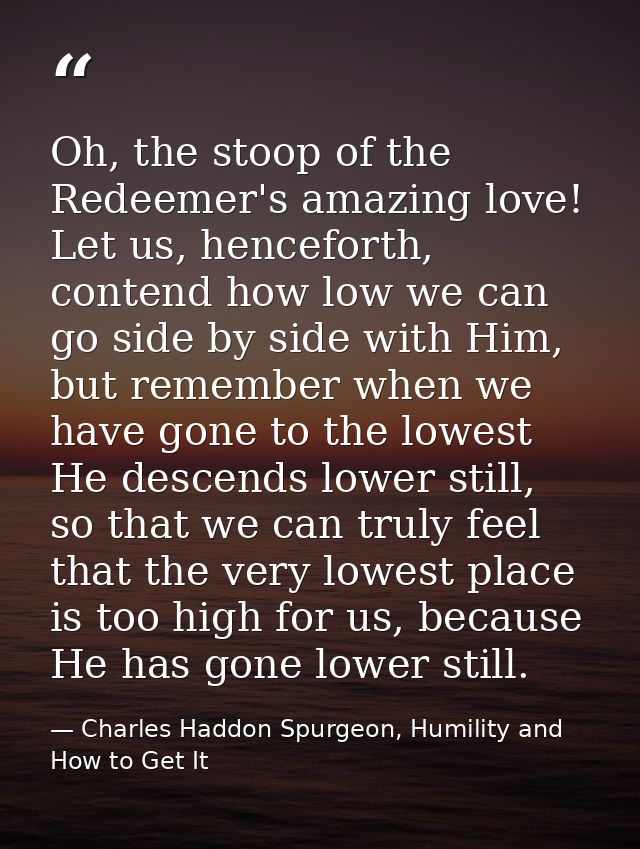 Oh, the stoop of the Redeemer's amazing love! Let us, henceforth, contend how low we can go side by side with Him, but r — Charles Haddon Spurgeon, Humility and How to Get It