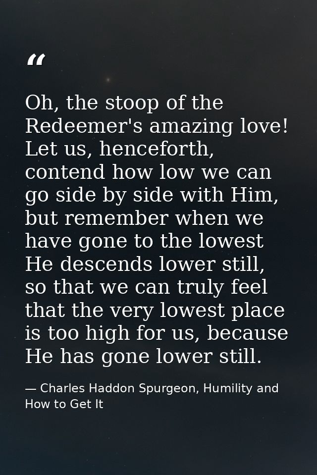 Oh, the stoop of the Redeemer's amazing love! Let us, henceforth, contend how low we can go side by side with Him, but r — Charles Haddon Spurgeon, Humility and How to Get It