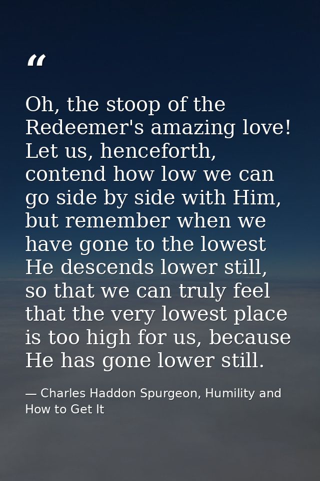 Oh, the stoop of the Redeemer's amazing love! Let us, henceforth, contend how low we can go side by side with Him, but r — Charles Haddon Spurgeon, Humility and How to Get It