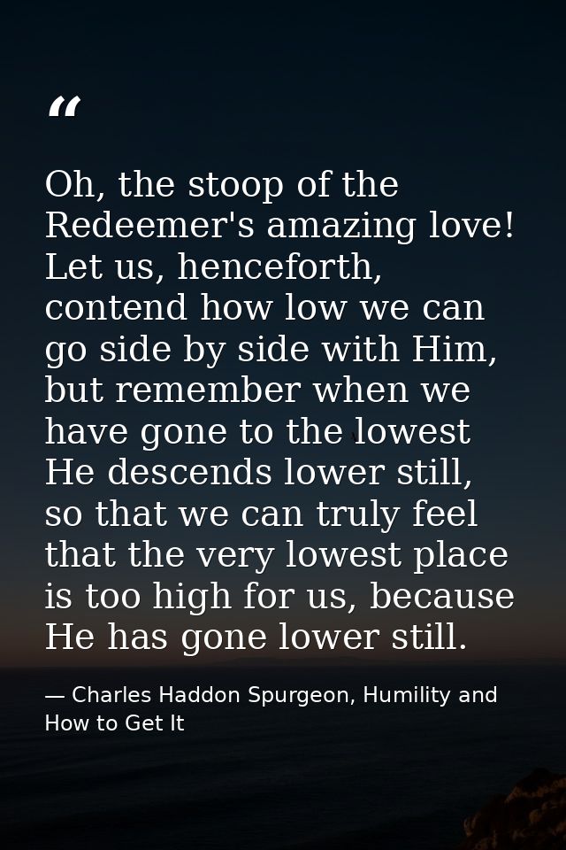 Oh, the stoop of the Redeemer's amazing love! Let us, henceforth, contend how low we can go side by side with Him, but r — Charles Haddon Spurgeon, Humility and How to Get It
