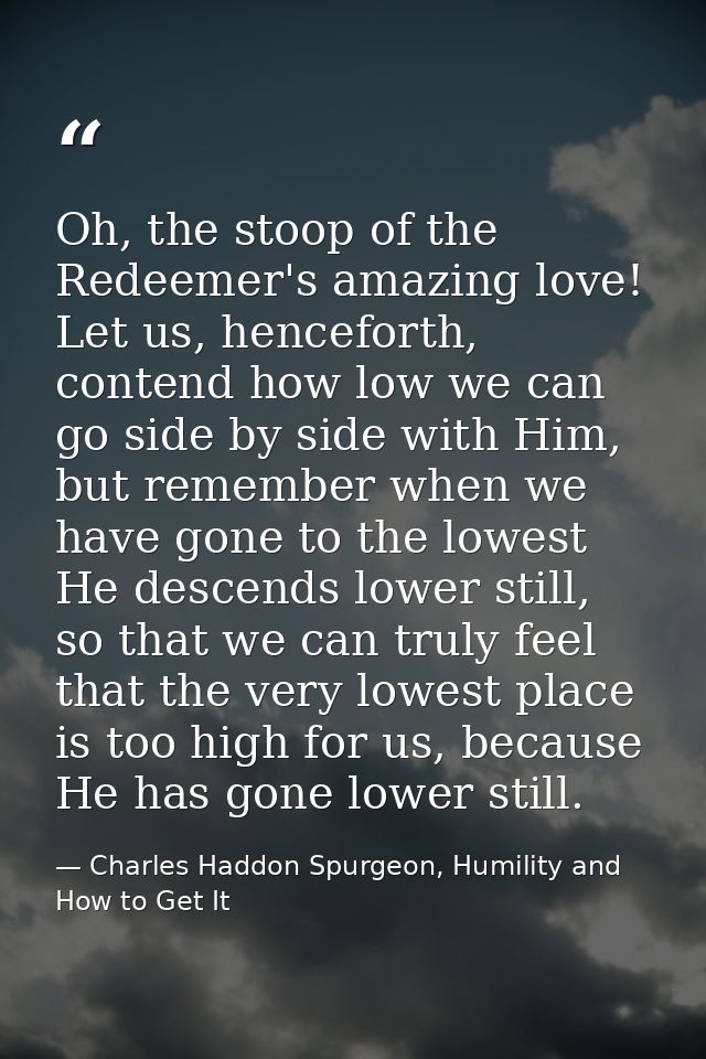 Oh, the stoop of the Redeemer's amazing love! Let us, henceforth, contend how low we can go side by side with Him, but r — Charles Haddon Spurgeon, Humility and How to Get It