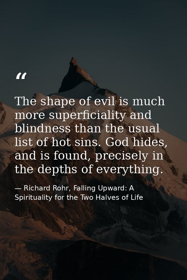 The shape of evil is much more superficiality and blindness than the usual list of hot sins. God hides, and is found, pr — Richard Rohr, Falling Upward: A Spirituality for the Two Halves of Life
