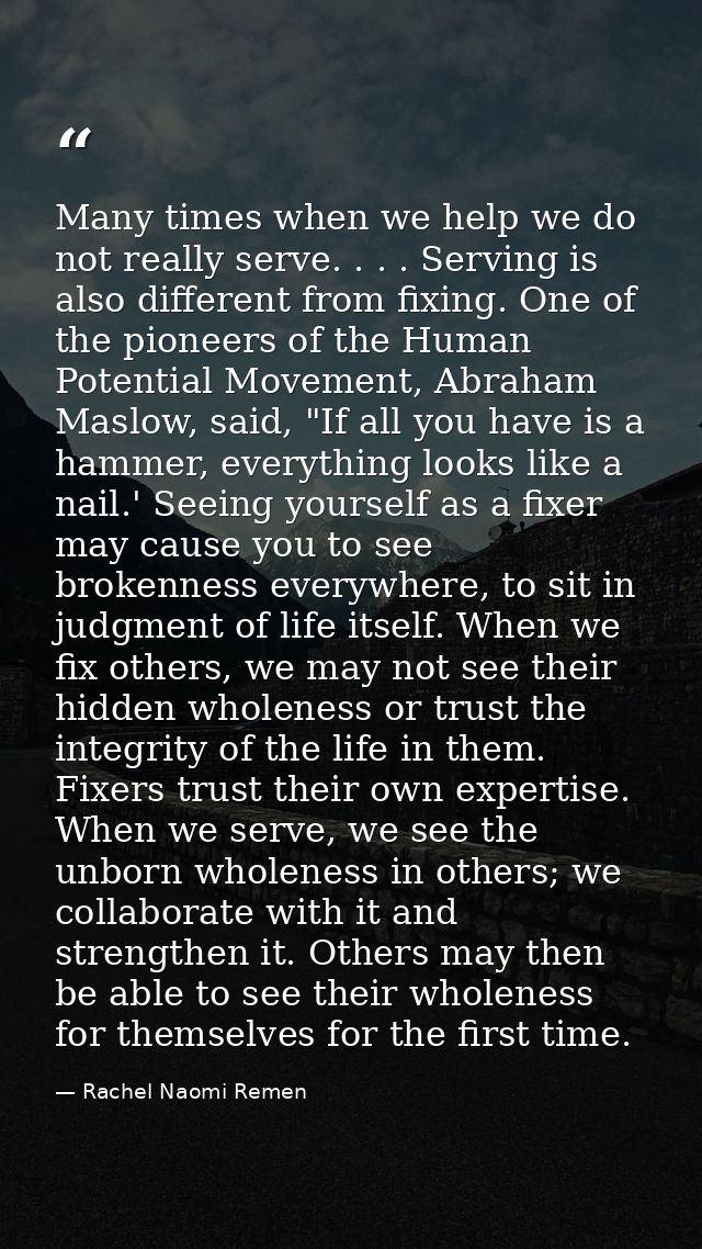 Many times when we help we do not really serve. . . . Serving is also different from fixing. One of the pioneers of the  — Rachel Naomi Remen