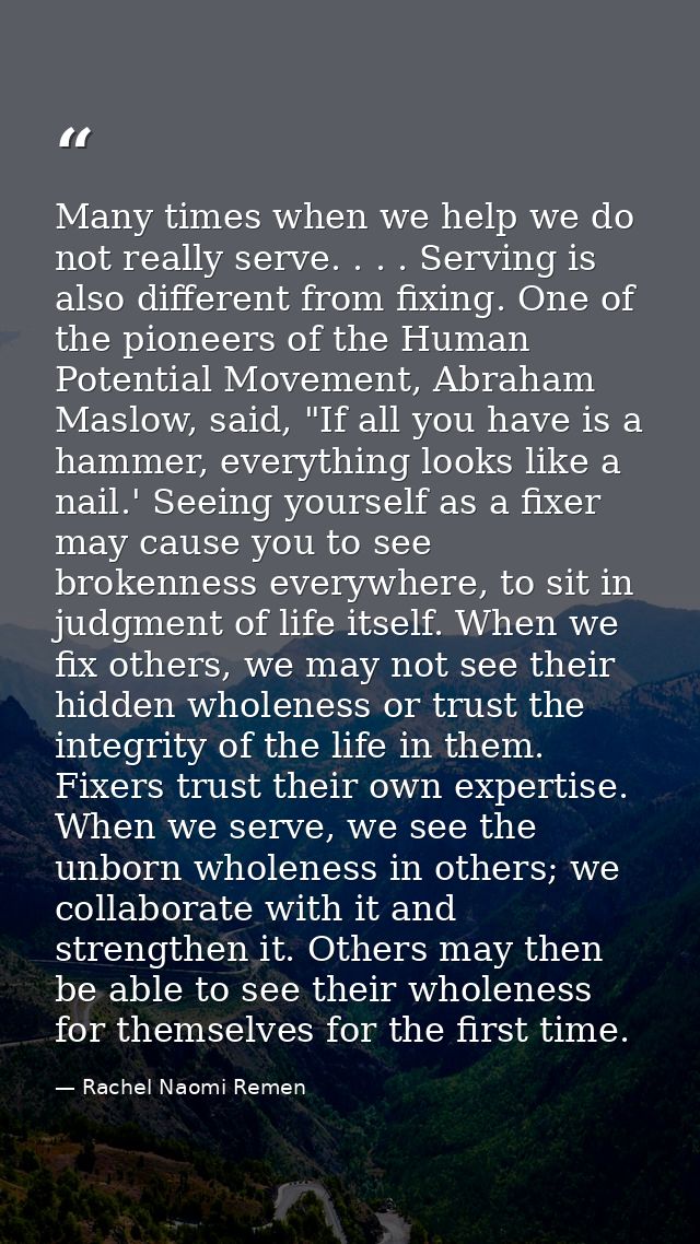 Many times when we help we do not really serve. . . . Serving is also different from fixing. One of the pioneers of the  — Rachel Naomi Remen