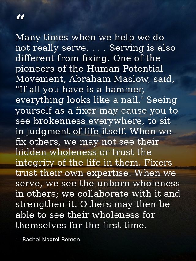 Many times when we help we do not really serve. . . . Serving is also different from fixing. One of the pioneers of the  — Rachel Naomi Remen