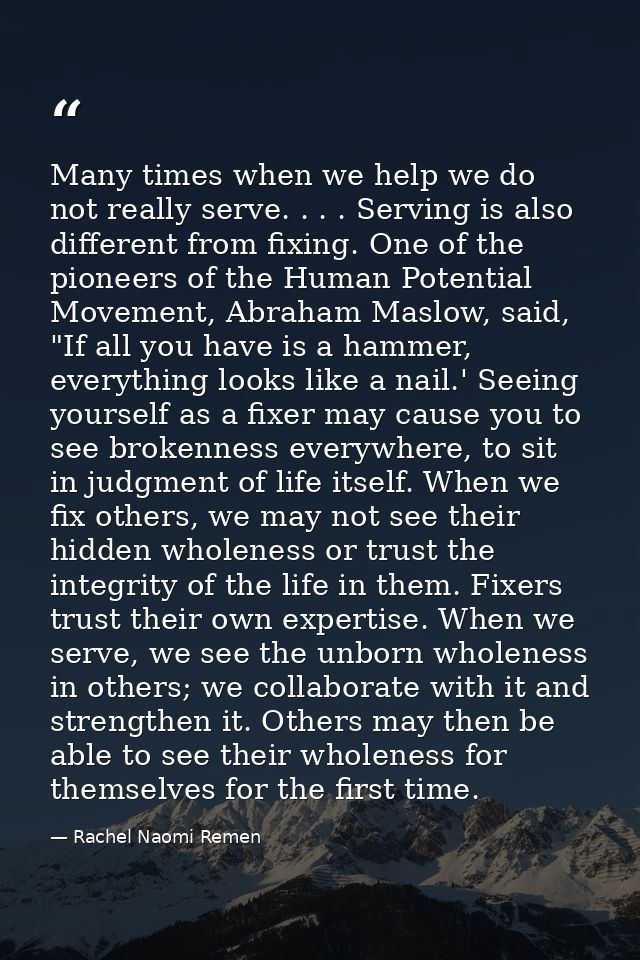 Many times when we help we do not really serve. . . . Serving is also different from fixing. One of the pioneers of the  — Rachel Naomi Remen