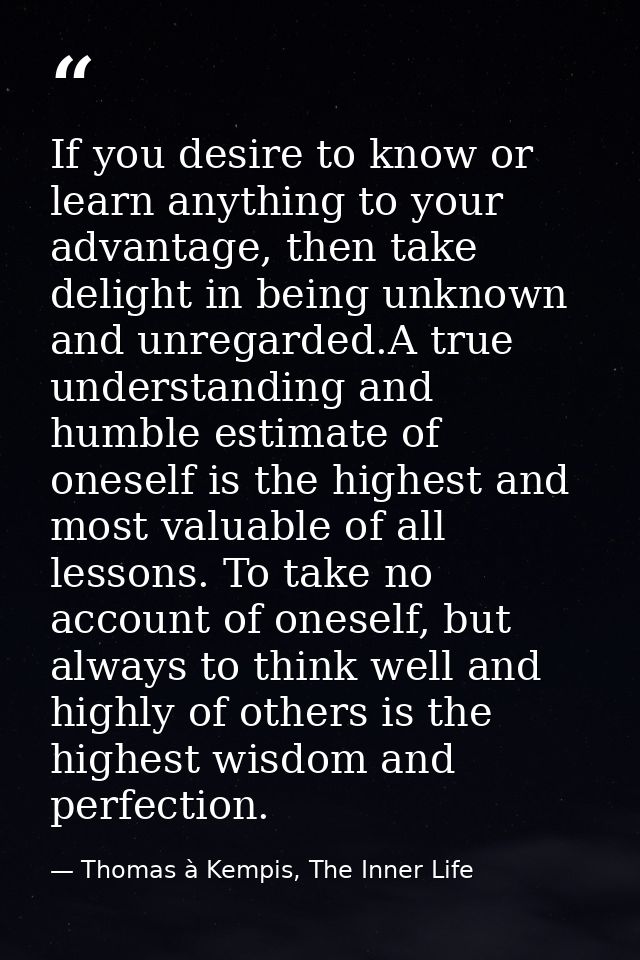 If you desire to know or learn anything to your advantage, then take delight in being unknown and unregarded.A true unde — Thomas à Kempis, The Inner Life
