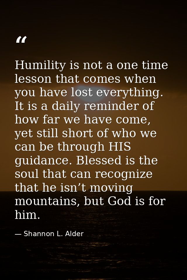 Humility is not a one time lesson that comes when you have lost everything. It is a daily reminder of how far we have co — Shannon L. Alder