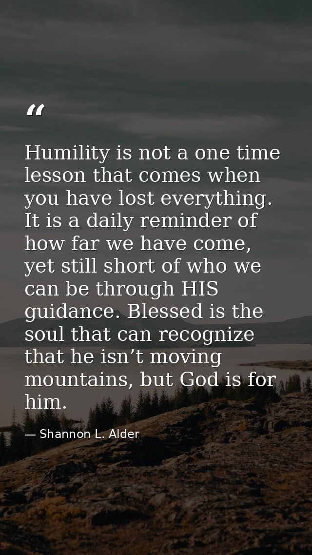 Humility is not a one time lesson that comes when you have lost everything. It is a daily reminder of how far we have co — Shannon L. Alder