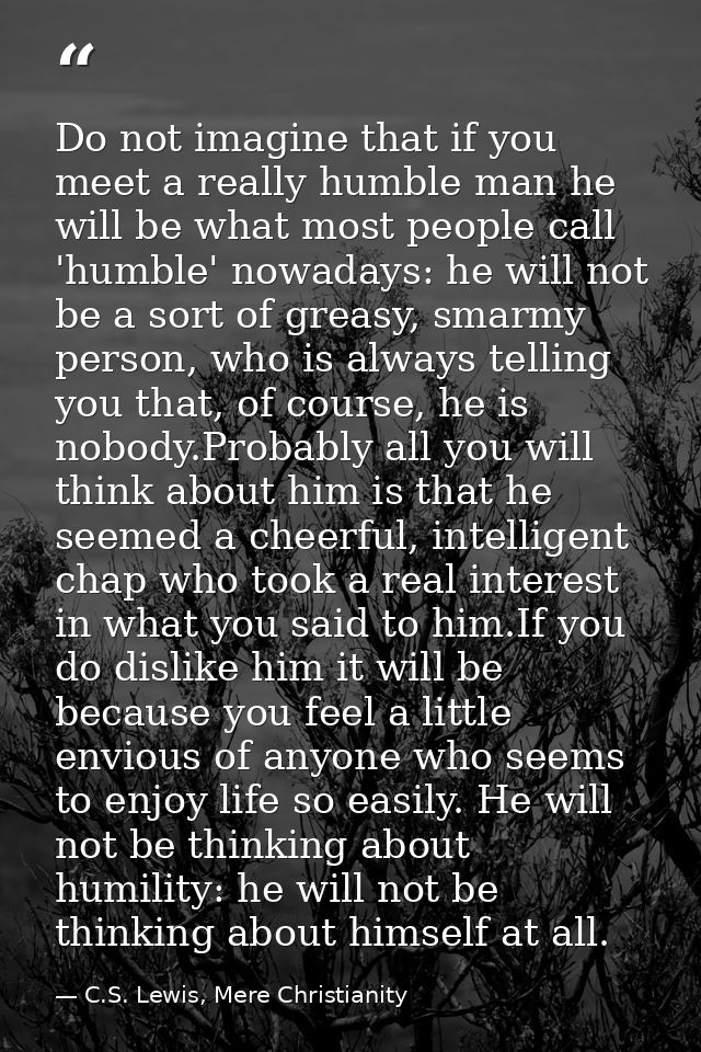 Do not imagine that if you meet a really humble man he will be what most people call 'humble' nowadays: he will not be a — C.S. Lewis, Mere Christianity