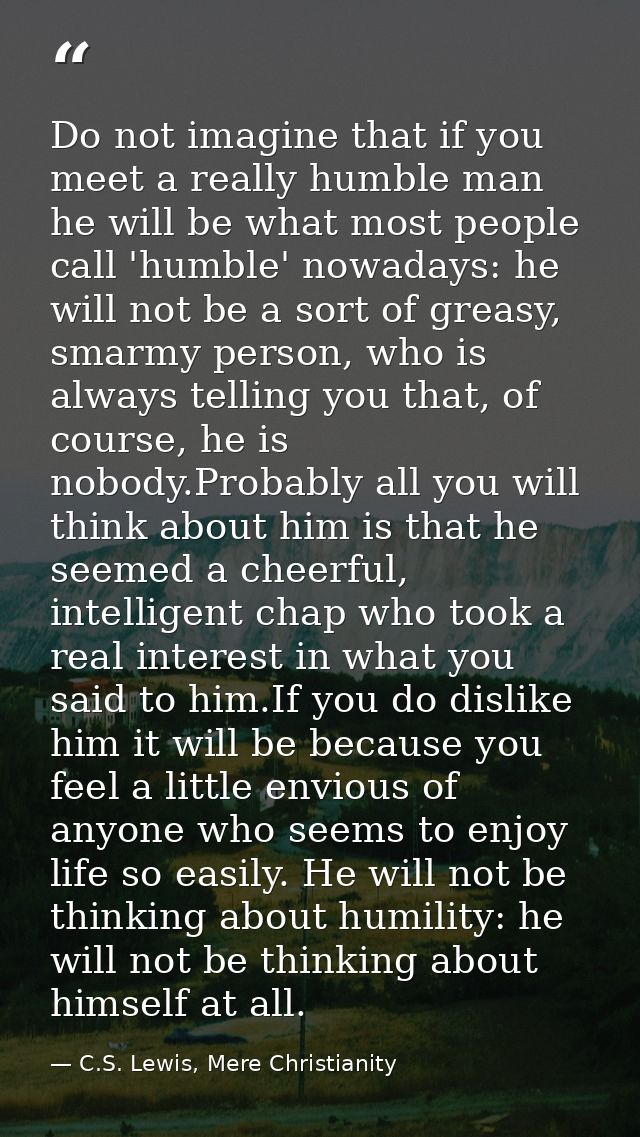 Do not imagine that if you meet a really humble man he will be what most people call 'humble' nowadays: he will not be a — C.S. Lewis, Mere Christianity