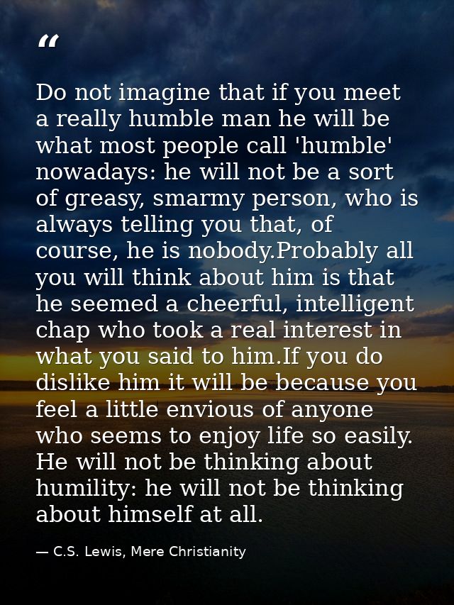 Do not imagine that if you meet a really humble man he will be what most people call 'humble' nowadays: he will not be a — C.S. Lewis, Mere Christianity