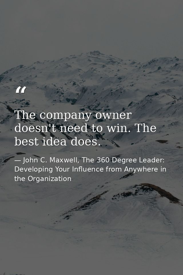 The company owner doesn't need to win. The best idea does. — John C. Maxwell, The 360 Degree Leader: Developing Your Influence from Anywhere in the Organization
