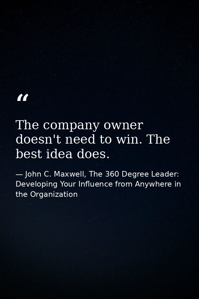 The company owner doesn't need to win. The best idea does. — John C. Maxwell, The 360 Degree Leader: Developing Your Influence from Anywhere in the Organization