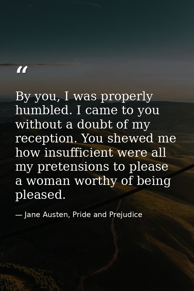 By you, I was properly humbled. I came to you without a doubt of my reception. You shewed me how insufficient were all m — Jane Austen, Pride and Prejudice
