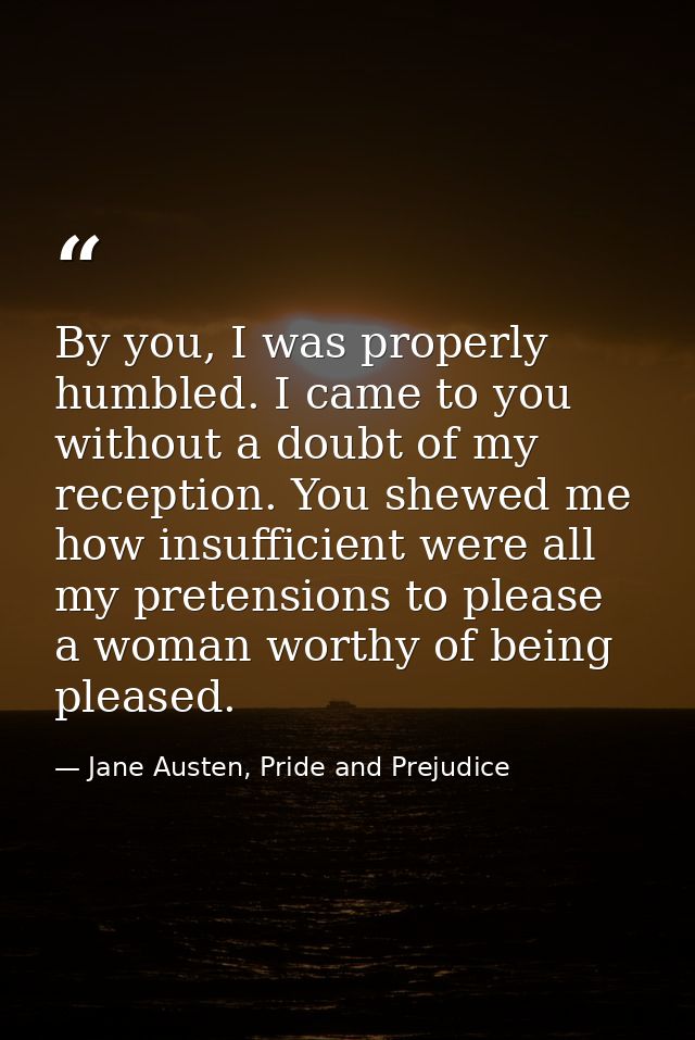 By you, I was properly humbled. I came to you without a doubt of my reception. You shewed me how insufficient were all m — Jane Austen, Pride and Prejudice