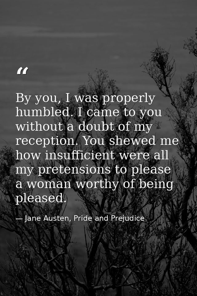 By you, I was properly humbled. I came to you without a doubt of my reception. You shewed me how insufficient were all m — Jane Austen, Pride and Prejudice