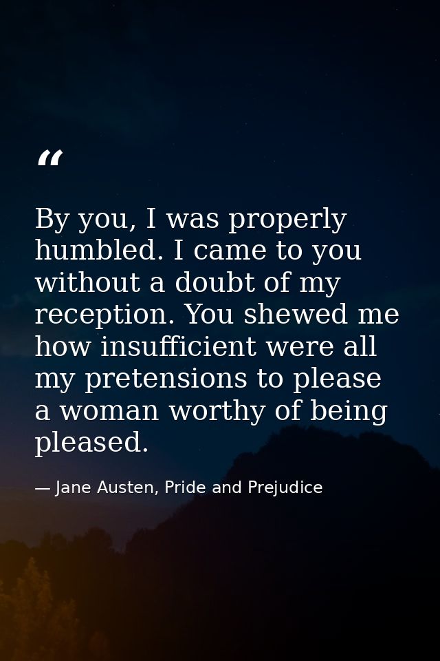 By you, I was properly humbled. I came to you without a doubt of my reception. You shewed me how insufficient were all m — Jane Austen, Pride and Prejudice