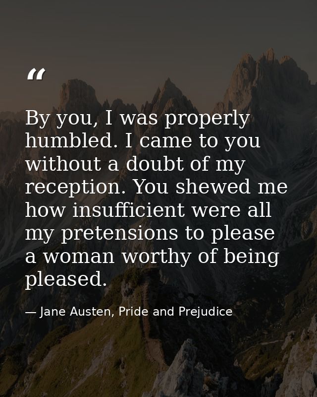 By you, I was properly humbled. I came to you without a doubt of my reception. You shewed me how insufficient were all m — Jane Austen, Pride and Prejudice