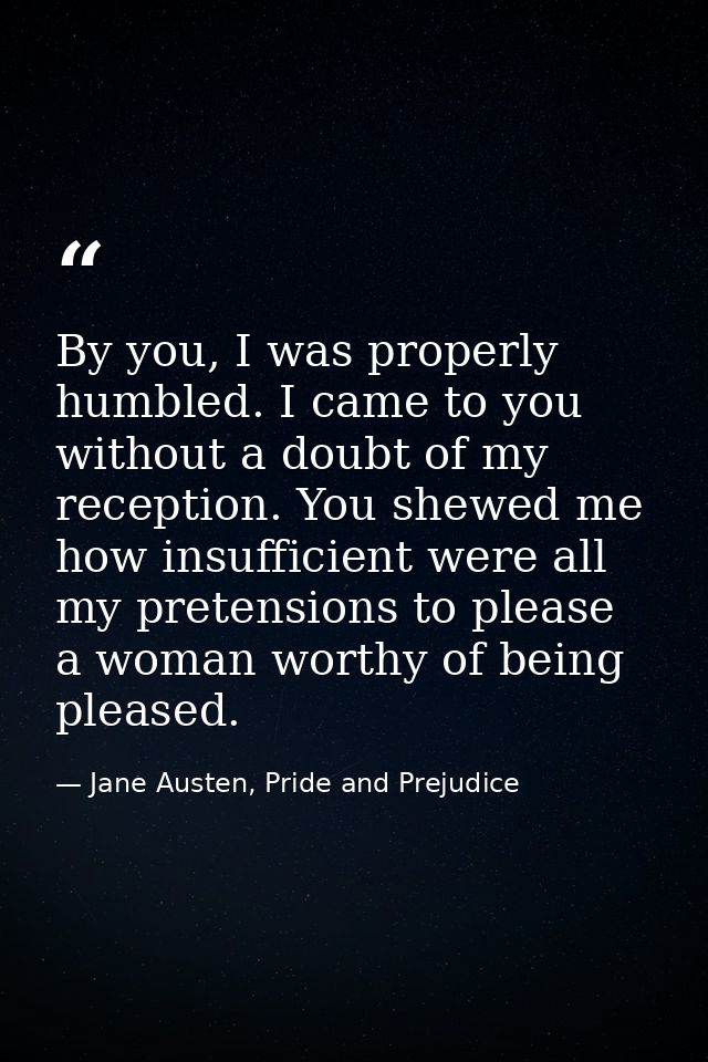 By you, I was properly humbled. I came to you without a doubt of my reception. You shewed me how insufficient were all m — Jane Austen, Pride and Prejudice