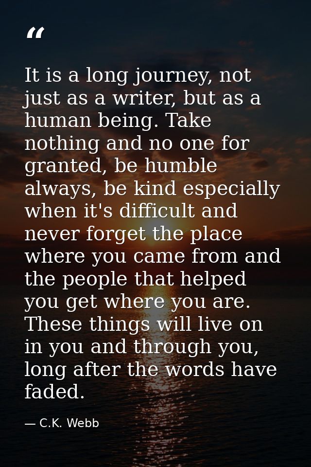 It is a long journey, not just as a writer, but as a human being. Take nothing and no one for granted, be humble always, — C.K. Webb