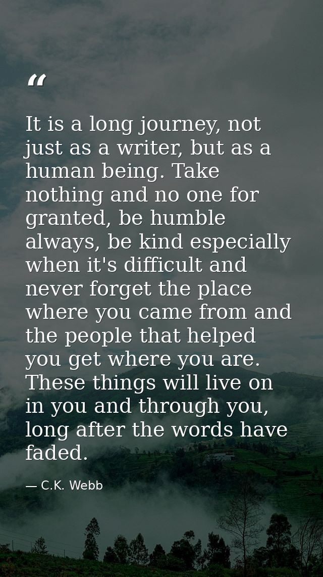It is a long journey, not just as a writer, but as a human being. Take nothing and no one for granted, be humble always, — C.K. Webb