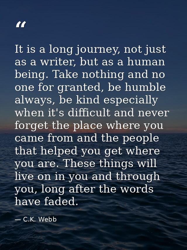It is a long journey, not just as a writer, but as a human being. Take nothing and no one for granted, be humble always, — C.K. Webb