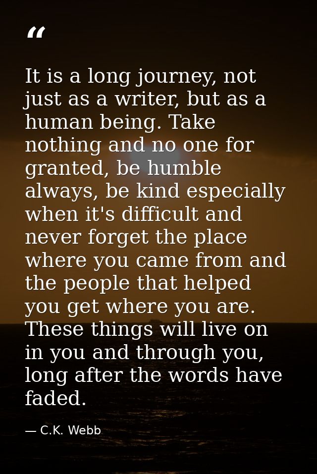 It is a long journey, not just as a writer, but as a human being. Take nothing and no one for granted, be humble always, — C.K. Webb