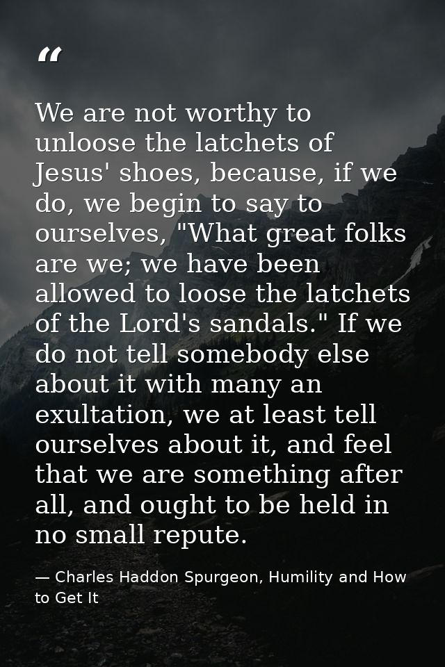 We are not worthy to unloose the latchets of Jesus' shoes, because, if we do, we begin to say to ourselves, "What great  — Charles Haddon Spurgeon, Humility and How to Get It